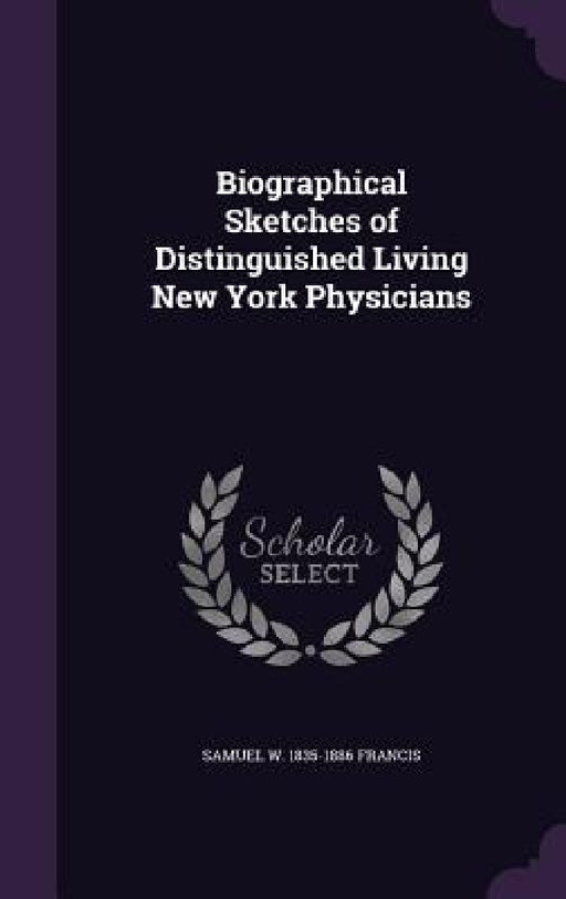 Biographical Sketches of Distinguished Living New York Physicians by Samuel W. 1835-1886 Francis