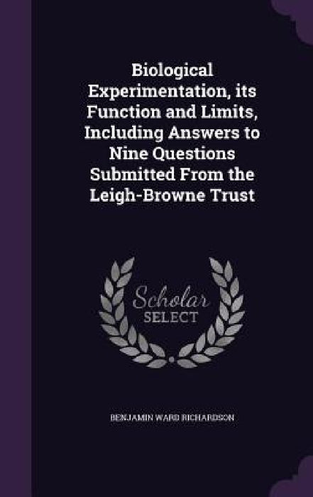 Biological Experimentation, its Function and Limits, Including Answers to Nine Questions Submitted From the Leigh-Browne Trust by Benjamin Ward Richardson