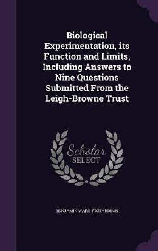Biological Experimentation, its Function and Limits, Including Answers to Nine Questions Submitted From the Leigh-Browne Trust by Benjamin Ward Richardson