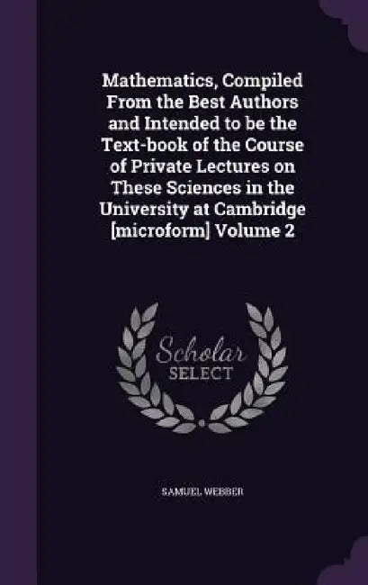 Mathematics, Compiled From the Best Authors and Intended to be the Text-book of the Course of Private Lectures on These Sciences in the University at by Samuel Webber