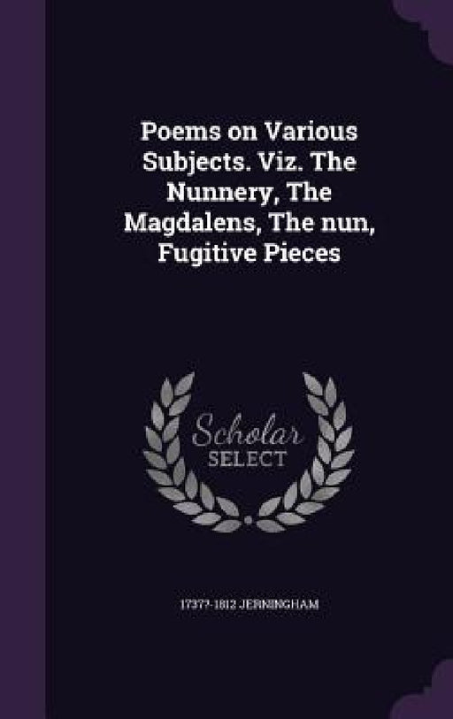 Poems on Various Subjects. Viz. The Nunnery, The Magdalens, The nun, Fugitive Pieces by 1737?-1812 Jerningham