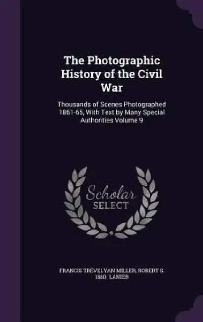 The Photographic History of the Civil War: Thousands of Scenes Photographed 1861-65, With Text by Many Special Authorities Volume 9 by Francis Trevelyan Miller, Robert S. 1880- Lanier