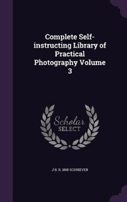 Complete Self-instructing Library of Practical Photography Volume 3 by J. B. B. 1868 Schriever
