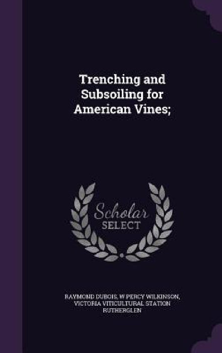 Trenching and Subsoiling for American Vines; by Raymond DuBois, W. Percy Wilkinson, Victoria Viticultural Statio Rutherglen