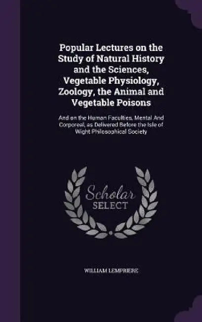 Popular Lectures on the Study of Natural History and the Sciences, Vegetable Physiology, Zoology, the Animal and Vegetable Poisons: And on the Human F by William Lempriere