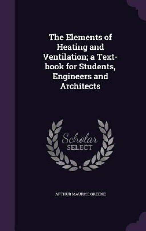 The Elements of Heating and Ventilation; a Text-book for Students, Engineers and Architects by Arthur Maurice Greene