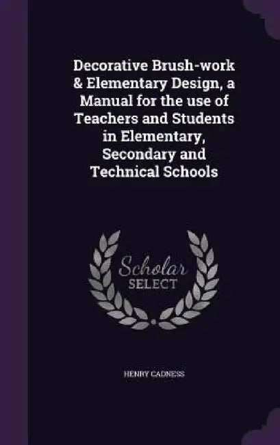 Decorative Brush-work & Elementary Design, a Manual for the use of Teachers and Students in Elementary, Secondary and Technical Schools by Henry Cadness