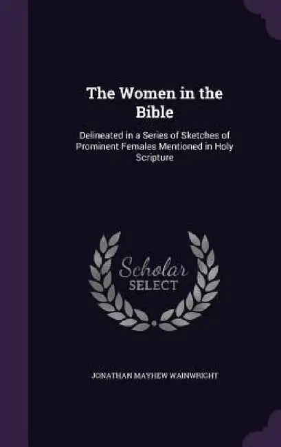 The Women in the Bible: Delineated in a Series of Sketches of Prominent Females Mentioned in Holy Scripture by Jonathan Mayhew Wainwright