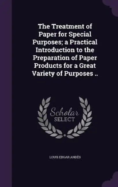 The Treatment of Paper for Special Purposes; a Practical Introduction to the Preparation of Paper Products for a Great Variety of Purposes .. by Louis Edgar Andés