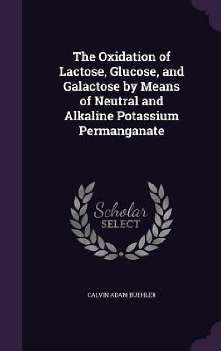 The Oxidation of Lactose, Glucose, and Galactose by Means of Neutral and Alkaline Potassium Permanganate by Calvin Adam Buehler