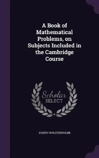 A Book of Mathematical Problems, on Subjects Included in the Cambridge Course by Joseph Wolstenholme