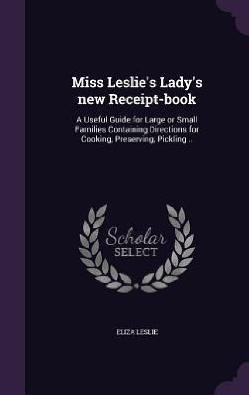Miss Leslie's Lady's new Receipt-book: A Useful Guide for Large or Small Families Containing Directions for Cooking, Preserving, Pickling .. by Eliza Leslie