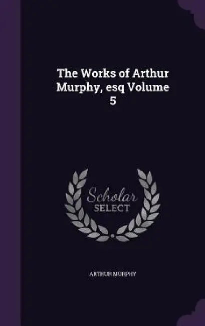 The Works of Arthur Murphy, esq Volume 5 by Arthur Murphy