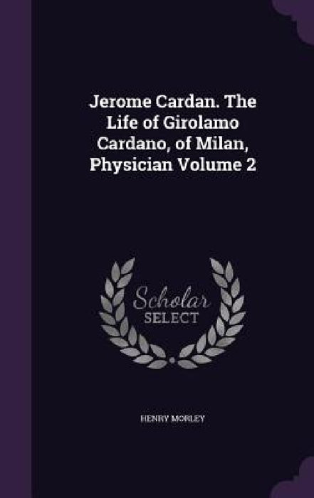 Jerome Cardan. The Life of Girolamo Cardano, of Milan, Physician Volume 2 by Henry Morley