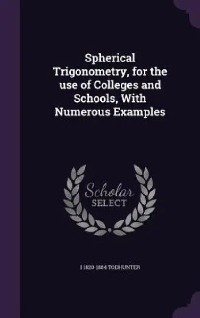Spherical Trigonometry, for the use of Colleges and Schools, With Numerous Examples by I. 1820-1884 Todhunter