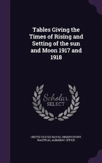 Tables Giving the Times of Rising and Setting of the sun and Moon 1917 and 1918 by United States Naval Observatory Nautica
