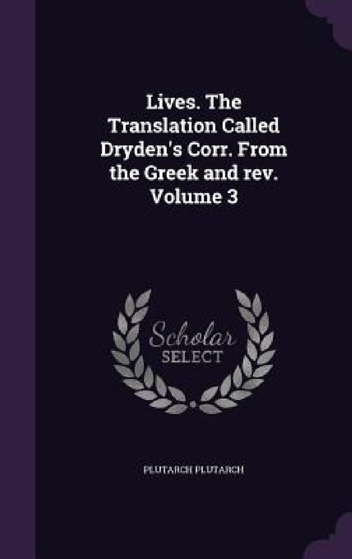 Lives. The Translation Called Dryden's Corr. From the Greek and rev. Volume 3 by Plutarch Plutarch