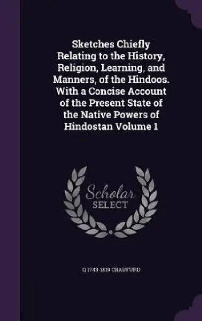 Sketches Chiefly Relating to the History, Religion, Learning, and Manners, of the Hindoos. With a Concise Account of the Present State of the Native P by Q. 1743-1819 Craufurd