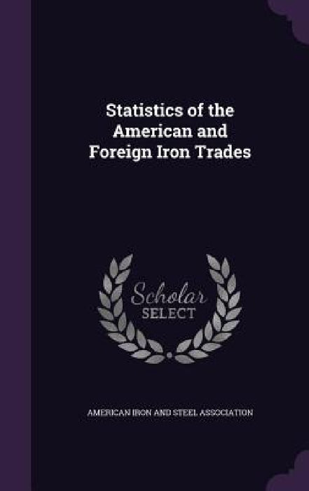 Statistics of the American and Foreign Iron Trades by American Iron and Steel Association