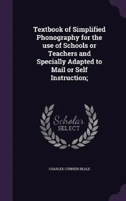 Textbook of Simplified Phonography for the use of Schools or Teachers and Specially Adapted to Mail or Self Instruction; by Charles Currier Beale