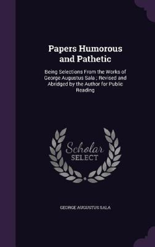 Papers Humorous and Pathetic: Being Selections From the Works of George Augustus Sala; Revised and Abridged by the Author for Public Reading by George Augustus Sala
