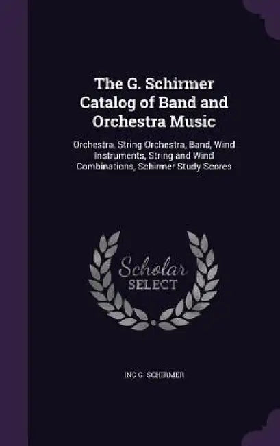 The G. Schirmer Catalog of Band and Orchestra Music: Orchestra, String Orchestra, Band, Wind Instruments, String and Wind Combinations, Schirmer Study by Inc G. Schirmer
