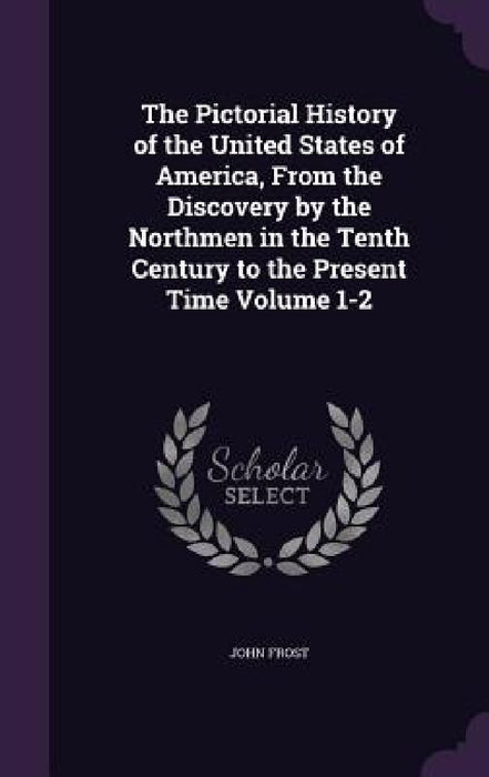The Pictorial History of the United States of America, From the Discovery by the Northmen in the Tenth Century to the Present Time Volume 1-2 by John Frost