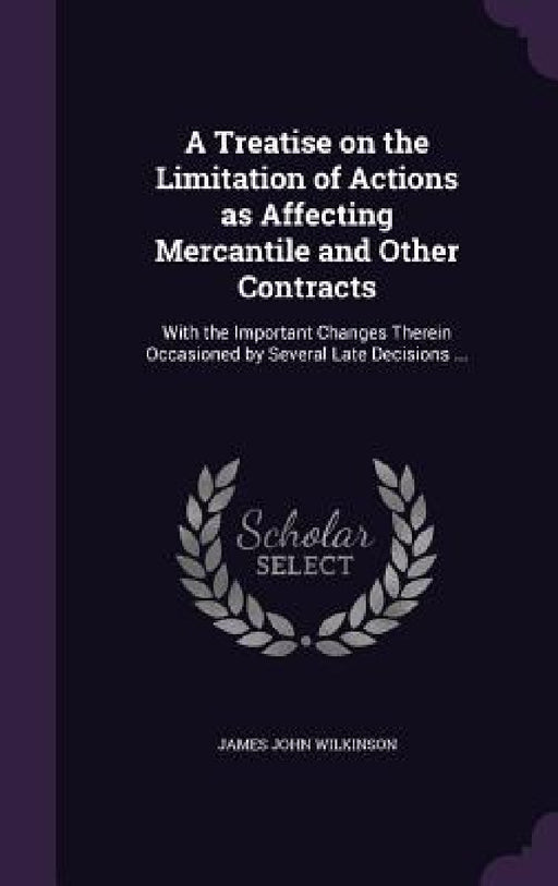 A Treatise on the Limitation of Actions as Affecting Mercantile and Other Contracts: With the Important Changes Therein Occasioned by Several Late Dec by James John Wilkinson