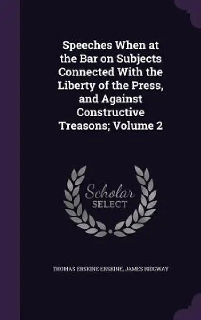 Speeches When at the Bar on Subjects Connected With the Liberty of the Press, and Against Constructive Treasons; Volume 2 by Thomas Erskine Erskine, James Ridgway