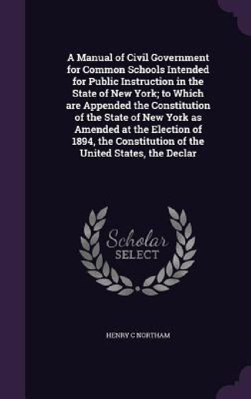 A Manual of Civil Government for Common Schools Intended for Public Instruction in the State of New York; to Which are Appended the Constitution of th by Henry C. Northam