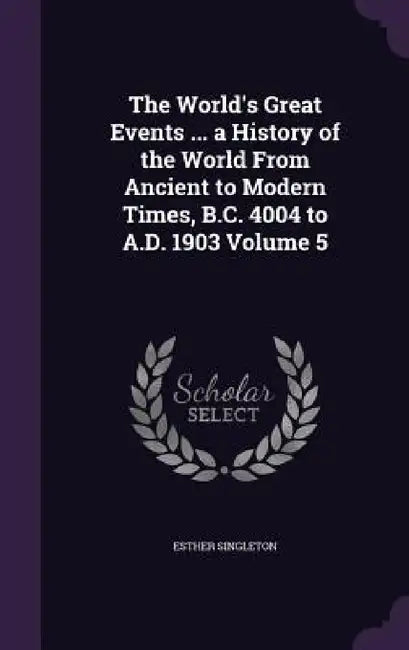 The World's Great Events ... a History of the World From Ancient to Modern Times, B.C. 4004 to A.D. 1903 Volume 5 by Esther Singleton
