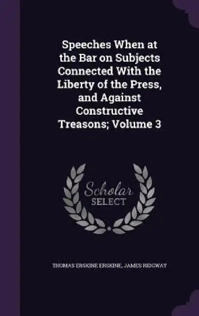 Speeches When at the Bar on Subjects Connected With the Liberty of the Press, and Against Constructive Treasons; Volume 3 by Thomas Erskine Erskine, James Ridgway