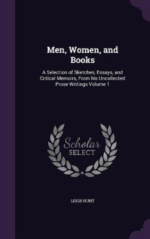 Men, Women, and Books: A Selection of Sketches, Essays, and Critical Memoirs, From his Uncollected Prose Writings Volume 1 by Leigh Hunt