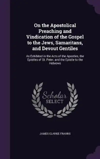 On the Apostolical Preaching and Vindication of the Gospel to the Jews, Samaritans, and Devout Gentiles: As Exhibited in the Acts of the Apostles, the by James Clarke Franks