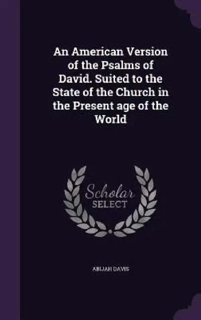 An American Version of the Psalms of David. Suited to the State of the Church in the Present age of the World by Abijah Davis