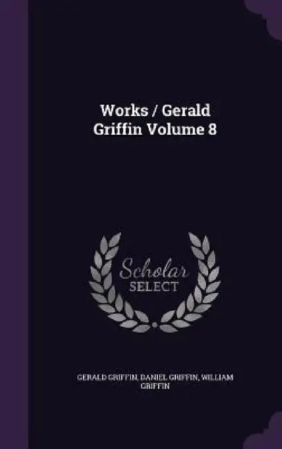 Works / Gerald Griffin Volume 8 by Gerald Griffin, Daniel Griffin, William Griffin