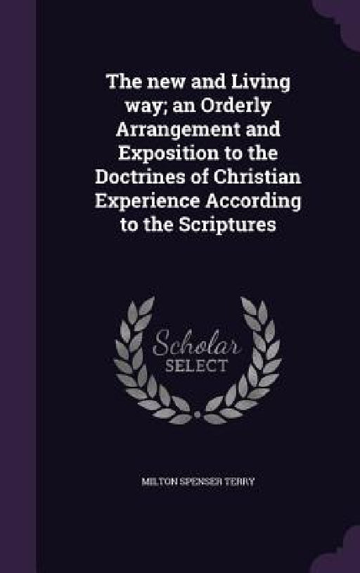 The new and Living way; an Orderly Arrangement and Exposition to the Doctrines of Christian Experience According to the Scriptures by Milton Spenser Terry