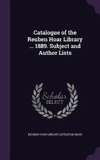 Catalogue of the Reuben Hoar Library ... 1889. Subject and Author Lists by Littleton Mass Reuben Hoar Library