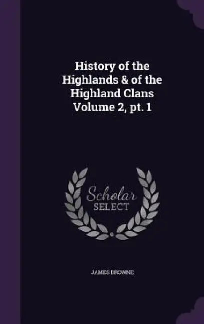 History of the Highlands & of the Highland Clans Volume 2, pt. 1 by James Browne