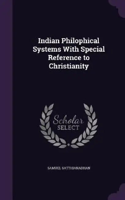 Indian Philophical Systems With Special Reference to Christianity by Samuel Satthianadhan