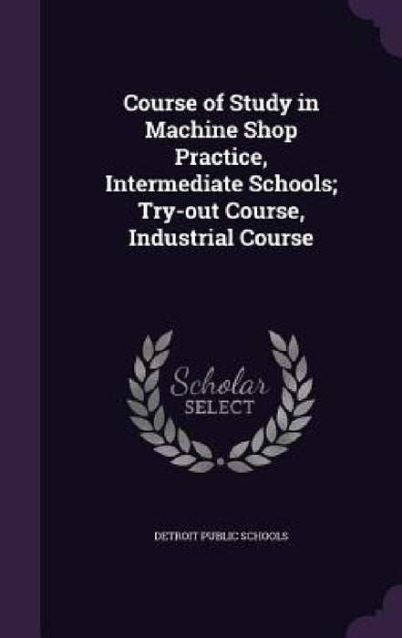 Course of Study in Machine Shop Practice, Intermediate Schools; Try-out Course, Industrial Course by Detroit Public Schools
