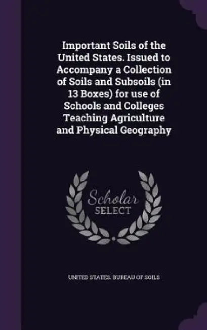 Important Soils of the United States. Issued to Accompany a Collection of Soils and Subsoils (in 13 Boxes) for use of Schools and Colleges Teaching Ag by United States Bureau of Soils