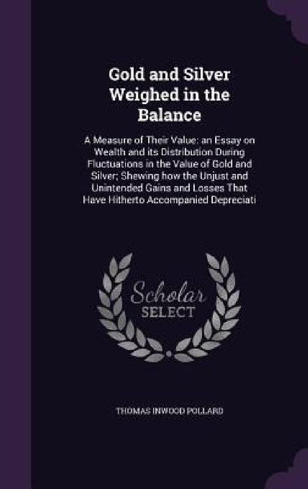 Gold and Silver Weighed in the Balance: A Measure of Their Value: an Essay on Wealth and its Distribution During Fluctuations in the Value of Gold and by Thomas Inwood Pollard