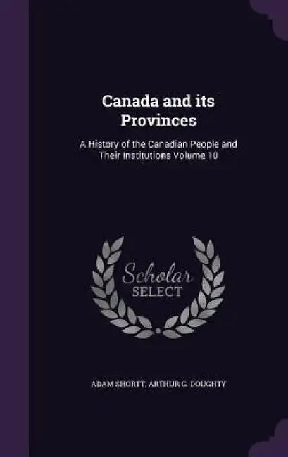 Canada and its Provinces: A History of the Canadian People and Their Institutions Volume 10 by Adam Shortt, Arthur G. Doughty