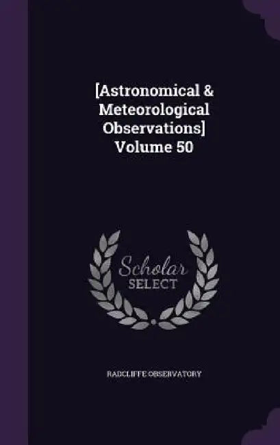 [Astronomical & Meteorological Observations] Volume 50 by Radcliffe Observatory