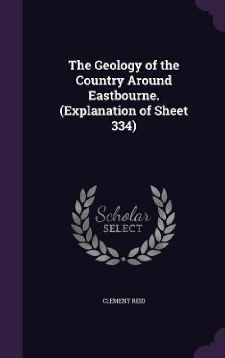The Geology of the Country Around Eastbourne. (Explanation of Sheet 334) by Clement Reid