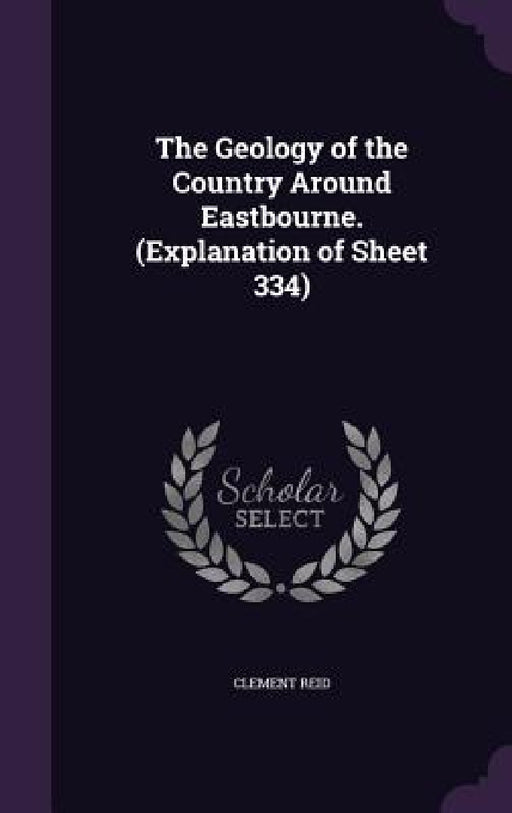 The Geology of the Country Around Eastbourne. (Explanation of Sheet 334) by Clement Reid