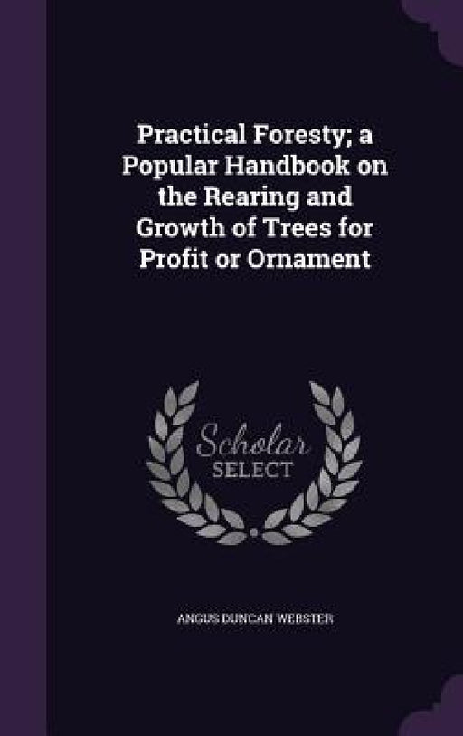 Practical Foresty; a Popular Handbook on the Rearing and Growth of Trees for Profit or Ornament by Angus Duncan Webster