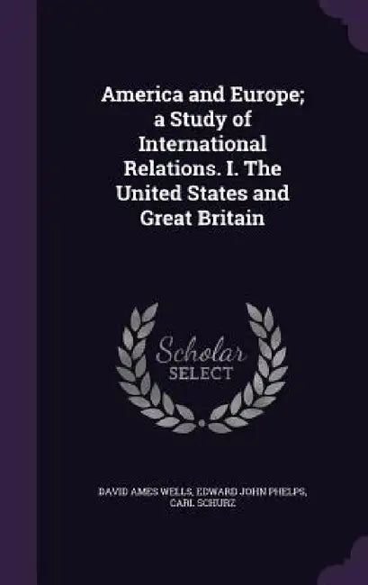 America and Europe; a Study of International Relations. I. The United States and Great Britain by David Ames Wells, Edward John Phelps, Carl Schurz