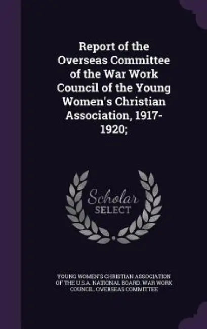 Report of the Overseas Committee of the War Work Council of the Young Women's Christian Association, 1917-1920; by Young Women's Christian Association of T
